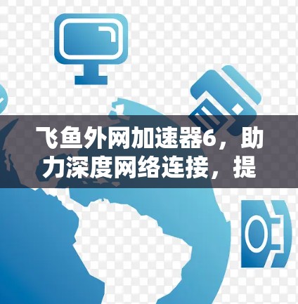 飞鱼外网加速器6，助力深度网络连接，提升通信效率的创新解决方案