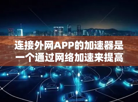 连接外网APP的加速器是一个通过网络加速来提高下载和上传速度的工具。以下是逐步的指南