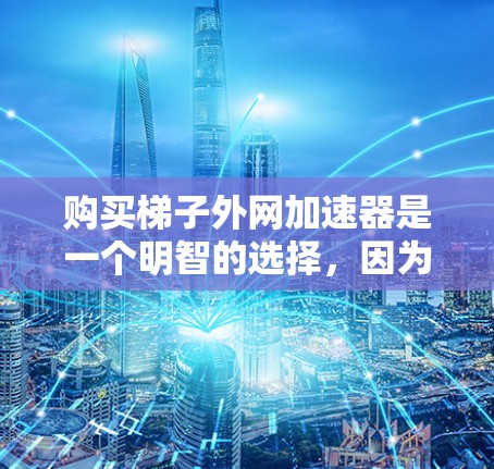 购买梯子外网加速器是一个明智的选择，因为它能有效提升网络连接速度。以下是一些关键点，帮助你做出明智的购买决策