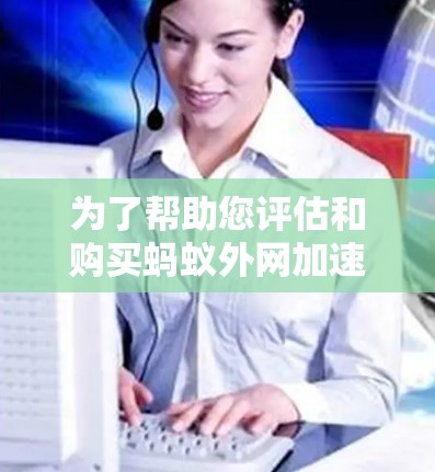 为了帮助您评估和购买蚂蚁外网加速器的美版版本,以下是分步指南,基于您提供的信息和潜在需求进行分析