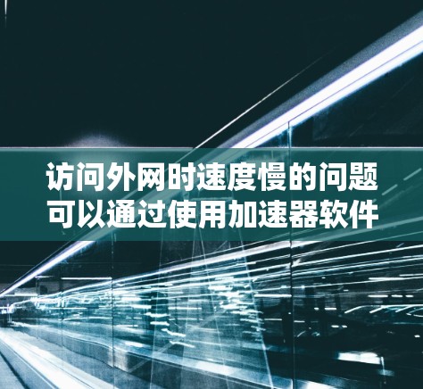 访问外网时速度慢的问题可以通过使用加速器软件来解决。以下是详细的步骤指南