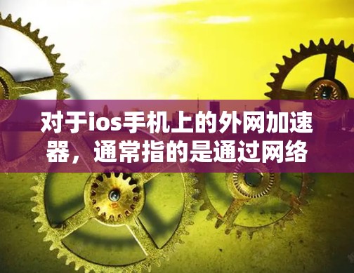 对于ios手机上的外网加速器，通常指的是通过网络连接到互联网，帮助加速用户的网络连接，从而提升网络体验。以下是常见的ios加速器及其使用方法