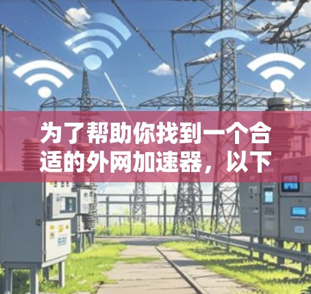 为了帮助你找到一个合适的外网加速器，以下是一个有条理的总结和建议
