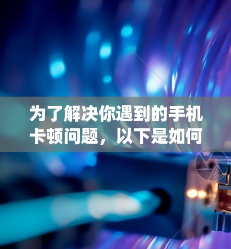 为了解决你遇到的手机卡顿问题,以下是如何找到和使用手机加速器外网app的步骤