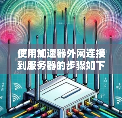 使用加速器外网连接到服务器的步骤如下