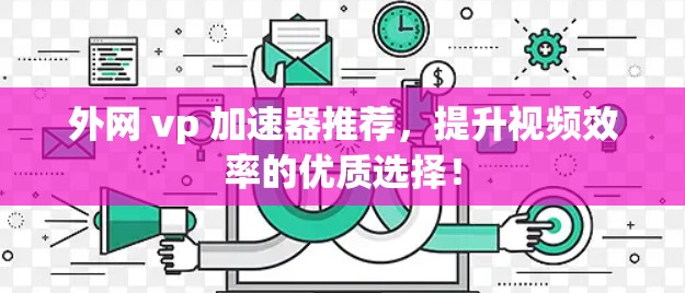 外网 vp 加速器推荐，提升视频效率的优质选择！