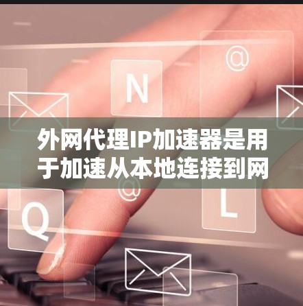 外网代理IP加速器是用于加速从本地连接到网络的外网连接，并优化下载速度的工具。以下是详细的使用指南和信息
