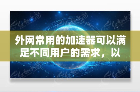外网常用的加速器可以满足不同用户的需求，以下是几种常见的外网加速器推荐