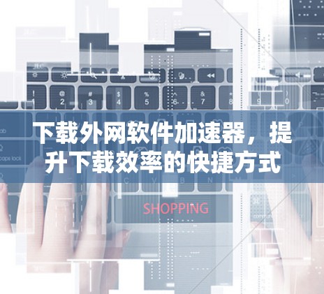 下载外网软件加速器，提升下载效率的快捷方式