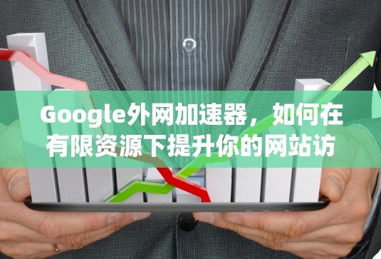 Google外网加速器，如何在有限资源下提升你的网站访问速度