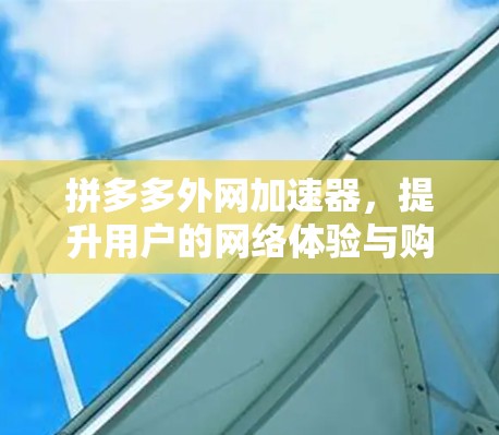 拼多多外网加速器，提升用户的网络体验与购物效率