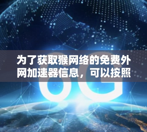 为了获取猴网络的免费外网加速器信息,可以按照以下步骤进行
