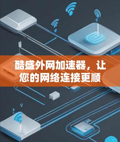 酷盛外网加速器，让您的网络连接更顺畅！