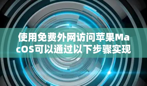 使用免费外网访问苹果MacOS可以通过以下步骤实现