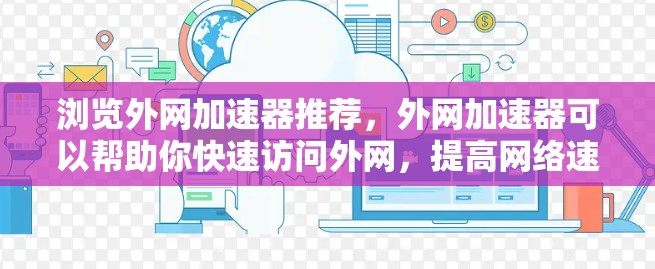 浏览外网加速器推荐,外网加速器可以帮助你快速访问外网,提高网络速度,解决网络问题。以下是一些常用的外网加速器推荐,涵盖功能、价格、适用性强等方面