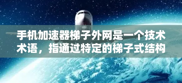 手机加速器梯子外网是一个技术术语，指通过特定的梯子式结构连接的加速器，用于在外部网络环境中加速手机应用和游戏。以下是对该术语的详细解释