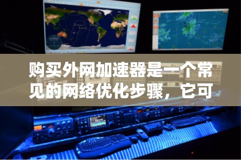 购买外网加速器是一个常见的网络优化步骤,它可以让你的网络连接更快、更稳定,从而提升你的工作效率和用户体验。以下是一个系统化的指南,帮助你了解如何购买和使用外网加速器