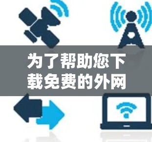 为了帮助您下载免费的外网加速器,以下是一个分步指南,供您参考