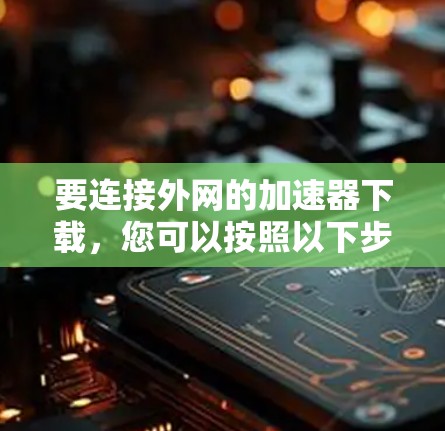 要连接外网的加速器下载,您可以按照以下步骤进行