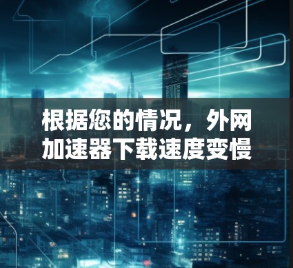 根据您的情况，外网加速器下载速度变慢可能涉及多个原因，以下是一些步骤和建议，帮助您解决问题