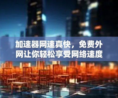加速器网速真快,免费外网让你轻松享受网络速度