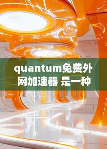 quantum免费外网加速器 是一种利用量子计算技术来加速网络连接的工具，通常通过多个网络源（如 Wi-Fi、蓝牙、移动数据）提供宽广的连接。以下是关于购买和使用的详细建议