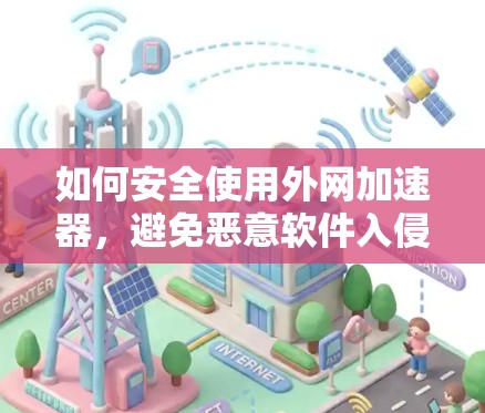 如何安全使用外网加速器，避免恶意软件入侵，提升网络性能