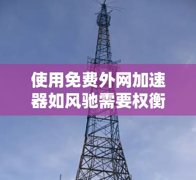 使用免费外网加速器如风驰需要权衡速度、安全性和使用体验。以下是一个逐步的指南，帮助您高效使用风驰
