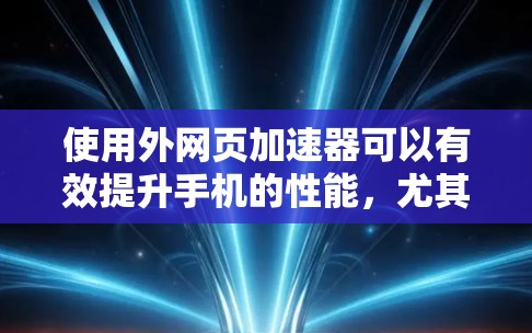 使用外网页加速器可以有效提升手机的性能，尤其是在下载速度慢的网页时。以下是一个清晰的步骤指南，帮助你快速理解和操作