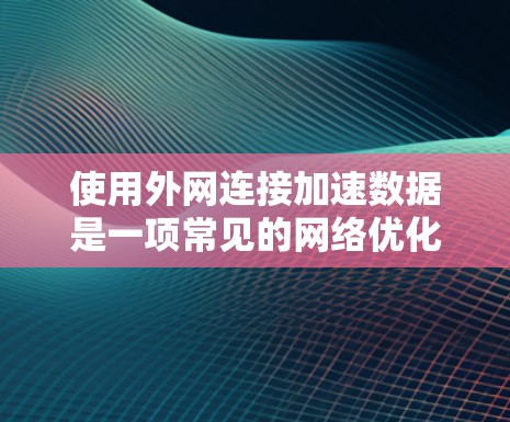 使用外网连接加速数据是一项常见的网络优化技巧，但需要注意以下几点