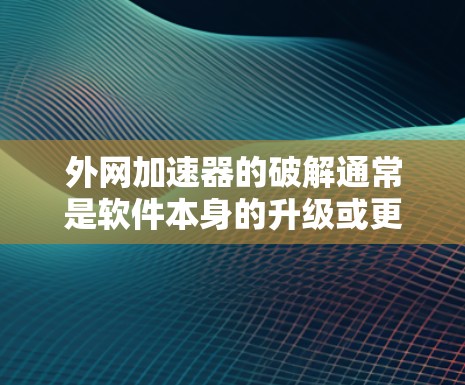 外网加速器的破解通常是软件本身的升级或更新过程，而不是一个永久性的解决方案。如果你遇到了加速问题，可能需要考虑以下几种方法