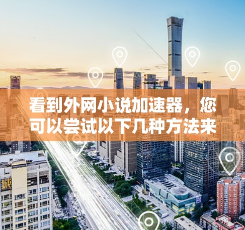 看到外网小说加速器,您可以尝试以下几种方法来快速阅读小说