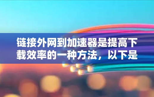 链接外网到加速器是提高下载效率的一种方法，以下是详细的步骤解释
