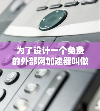 为了设计一个免费的外部网加速器叫做外网NPV,我们需要考虑其功能、安全性和用户体验。以下是一个详细的方案