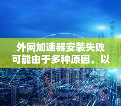 外网加速器安装失败可能由于多种原因，以下是一些常见的解决方法
