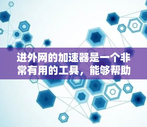 进外网的加速器是一个非常有用的工具,能够帮助用户在下载和加载过程中提升速度。以下是对该工具的详细介绍
