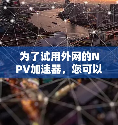 为了试用外网的NPV加速器,您可以按照以下步骤进行