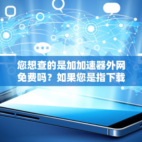 您想查的是加加速器外网免费吗?如果您是指下载高速网站或应用的加速器工具,以下是一些常见的免费工具,您可以选择