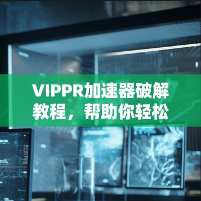 VIPPR加速器破解教程，帮助你轻松提升网络速度