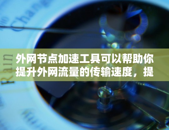 外网节点加速工具可以帮助你提升外网流量的传输速度,提升服务器的响应速度,同时也可以帮助你更好地管理外网节点。以下是一些常见的外网节点加速工具推荐,供你参考