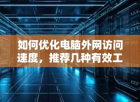 如何优化电脑外网访问速度,推荐几种有效工具和方法