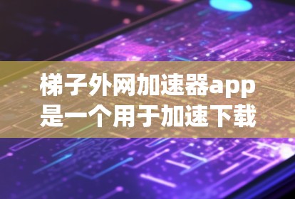 梯子外网加速器app是一个用于加速下载的工具，分为免费版和付费版两种。以下是详细的了解