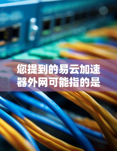 您提到的易云加速器外网可能指的是一个可以在外网环境中使用以加速网络速度的工具。以下是一些可能的解释和建议