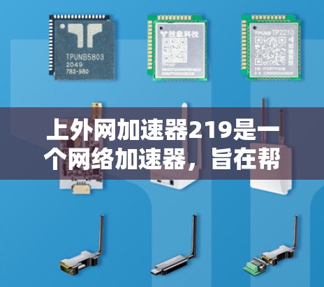 上外网加速器219是一个网络加速器，旨在帮助用户更快地下载网站和加载资源。以下是关于该工具的详细介绍