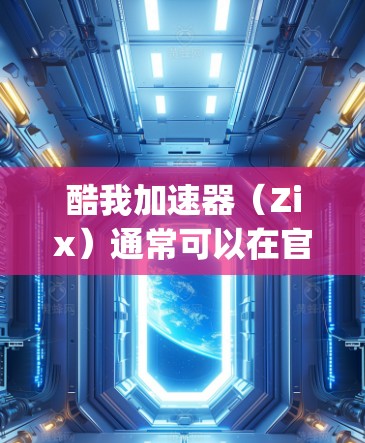 酷我加速器（Zix）通常可以在官方应用商店（如App Store）上找到下载和安装。以下是使用酷我加速器进行外网网络加速的步骤
