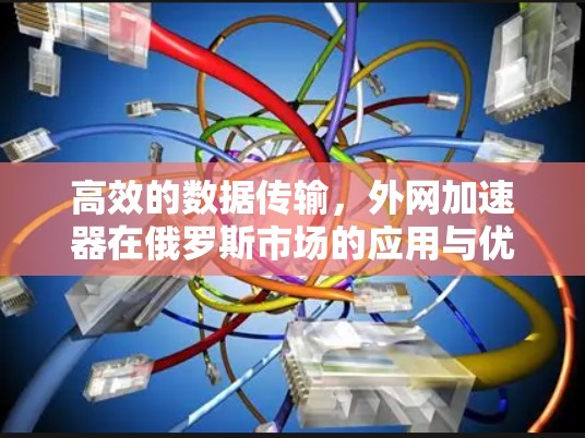 高效的数据传输，外网加速器在俄罗斯市场的应用与优化