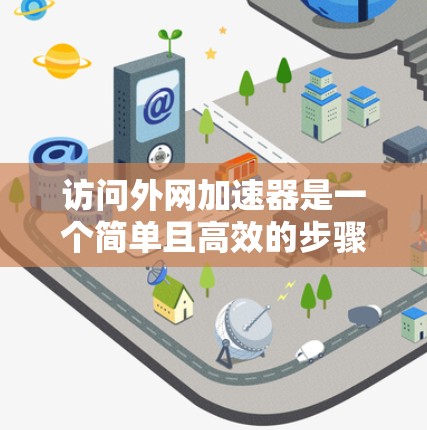 访问外网加速器是一个简单且高效的步骤，可以帮助你更快地访问多个网站。以下是一个清晰的步骤指南