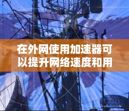 在外网使用加速器可以提升网络速度和用户体验，以下是几种常用外网加速器的推荐