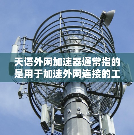 天语外网加速器通常指的是用于加速外网连接的工具，尤其是中文网络。以下是一些常见的天语外网加速器推荐