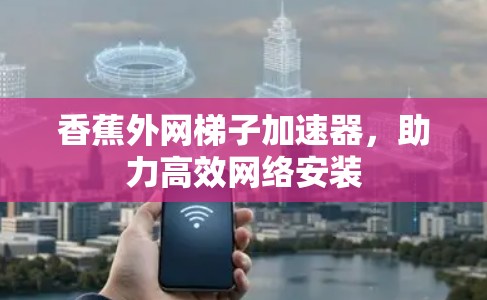 香蕉外网梯子加速器，助力高效网络安装